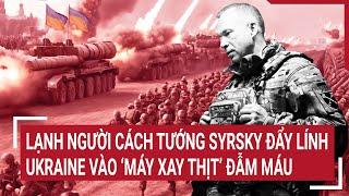 Thời sự quốc tế 19/11: Lạnh người cách tướng Syrsky đẩy lính Ukraine vào ‘máy xay thịt’ đẫm máu