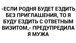 -Если родня будет ездить без приглашения, то я буду ездить с ответным визитом,- предупредила я мужа