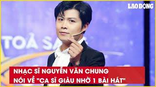 Nhạc sĩ Nguyễn Văn Chung nói về "ca sĩ giàu nhờ 1 bài hát"| Báo Lao Động