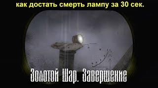 как достать смерть лампу за 30 секунд   Золотой Шар Завершение