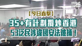 【短片】【今日直擊】 35+有計劃攬炒香港 53泛民涉違國安法被捕！