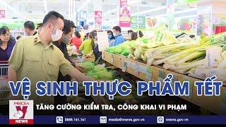 Tết Nguyên Đán 2022: Tăng Cường Kiểm Tra, Công Khai Các Vi Phạm Về An Toàn Vệ Sinh Thực Phẩm - VNEWS