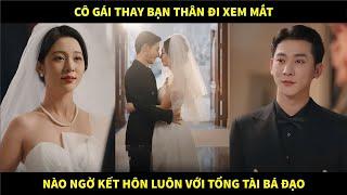 Cô gái thay bạn thân đi xem mắt nào ngờ kết hôn luôn với đối tượng là tổng tài bá đạo