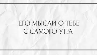 ЕГО МЫСЛИ О ТЕБЕ С САМОГО УТРА ?