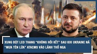 Xung đột leo thang “không hồi kết” sau khi Ukraine nã “mưa tên lửa” ATACMS vào lãnh thổ Nga