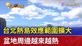 台北熱島效應範圍擴大 盆地周邊越來越熱