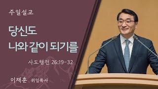 [이재훈 위임목사] 당신도 나와 같이 되기를 (사도행전 26:19-32)│2024.11.10 (일)