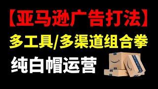 亚马逊运营必备广告打法！多广告工具多渠道组合打法！纯白帽运营