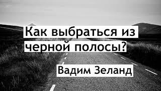 Как выбраться из чёрной полосы? Вадим зеланд