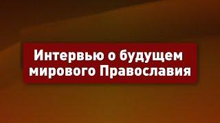 Интервью о будущем мирового Православия