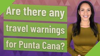 Are there any travel warnings for Punta Cana?