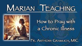 How to Pray with a Chronic Illness  - Marian Teaching - Fr. Anthony Gramlich, MIC