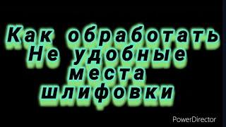 как шлифовать не удобные места заготовок.