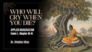 Who will cry when you die? | Canto 1 | Ch 18-19 | Applied Bhagavatam | Dr. Shubha Vilas