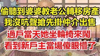偷聽到婆婆教老公轉移房產，我沒吭聲搶先掛仲介出售！過戶當天她坐輪椅來鬧，看到新戶主懵了！#心寄奇旅#為人處世#生活經驗#情感#故事#彩礼#花開富貴#深夜淺讀
