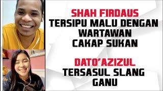 SHAH FIRDAUS TERSIPU MALU DENGAN WARTAWAN CAKAP SUKAN DATO’AZIZUL TERSASUL SLANG GANU