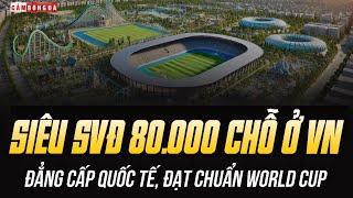 VIỆT NAM SẮP CÓ 2 SIÊU SÂN VẬN ĐỘNG: 60.000-80.000 CHỖ, ĐẠT CHUẨN TỔ CHỨC WORLD CUP