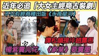 近年10部必追的「大女主經商古裝劇」推薦！第七部是經商種田版《永夜星河》！《柳舟記》、《夢華錄》也都在做生意#孫儷#劉亦菲#王楚然#趙露思#金美辰#杨紫