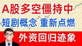 A股观察:多空僵持中 短剧概念重新点燃 外资回归迹象