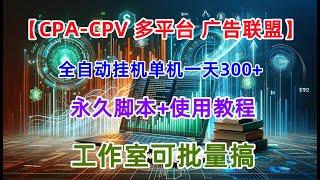 【CPA-CPV多平台广告联盟全自动挂机项目】，单机一天300+【永久脚本+使用教程】工作室可批量搞