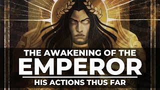 THE AWAKENING OF THE EMPEROR! HIS ACTIONS THUS FAR!