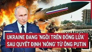 Điểm nóng Thế giới: Ukraine đang ‘ngồi trên đống lửa’ sau quyết định 'nóng’ từ ông Putin