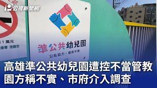 高雄準公共幼兒園遭控不當管教 園方稱不實、市府介入調查｜20241226 公視晚間新聞