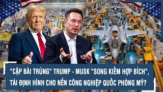 “CẶP BÀI TRÙNG” TRUMP - MUSK “SONG KIẾM HỢP BÍCH”, TÁI ĐỊNH HÌNH CHO NỀN CÔNG NGHIỆP QUỐC PHÒNG MỸ?