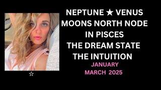 NEPTUNE  VENUS MOON NORTH NODE IN PISCES THE DREAM STATE THE INTUITION  JAN/MARCH 2025