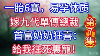 第七集：一胎6寶，易孕體質嫁九代單傳總裁，首富奶奶狂喜：給我往死裏寵