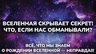 ВСЁ, ЧТО МЫ ЗНАЕМ О РОЖДЕНИИ ВСЕЛЕННОЙ — НЕПРАВДА!!!