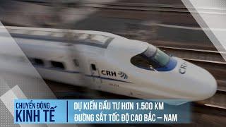 Dự kiến đầu tư hơn 1.500 km đường sắt tốc độ cao Bắc – Nam | Chuyển động kinh tế