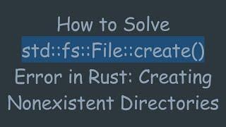 How to Solve std::fs::File::create() Error in Rust: Creating Nonexistent Directories