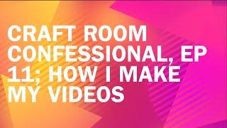 Craft Room Confessional, Ep 11; How I Make My Videos