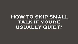 How to skip small talk if youre usually quiet?