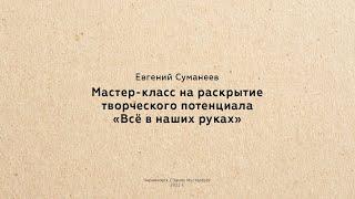 Евгений Суманеев: Мастер-класс на раскрытие творческого потенциала «Всё в наших руках»