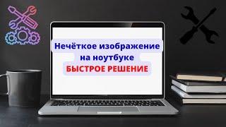 Нечёткое изображение на ноутбуке БЫСТРОЕ РЕШЕНИЕ