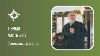 ПЕРВАЯ ЧАСТЬ БОГУ | АЛЕКСАНДР БЕЛЕВ | ЦЕРКОВЬ БЕЗ СТЕН