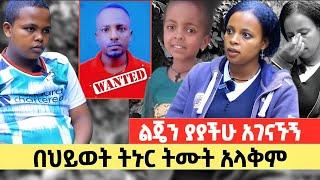 ይፈለጋል!! ልጄ ያያችሁ? ትኑር ትሙት አላውቅም!