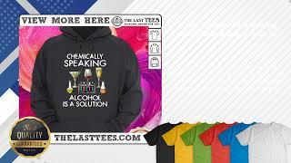 Love Chemically Speaking Alcohol Is A Solution Shirt