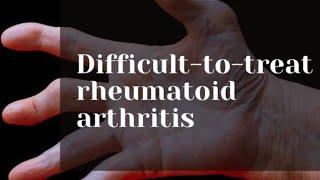 Difficult to treat Rheumatoid Arthritis