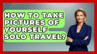 How To Take Pictures Of Yourself Solo Travel? - Resort 2 Travel