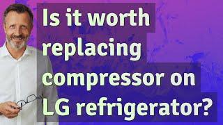 Is it worth replacing compressor on LG refrigerator?