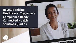 Revolutionizing Healthcare: Capgemini’s Compliance-Ready Connected Health Solutions (Part 1)