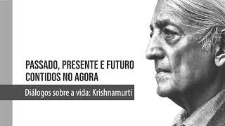 Diálogos Sobre a Vida: Krishnamurti - "Passado, Presente e Futuro Contidos no Agora"