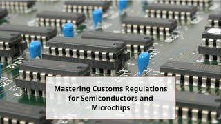 Mastering Customs Regulations for Semiconductors and Microchips