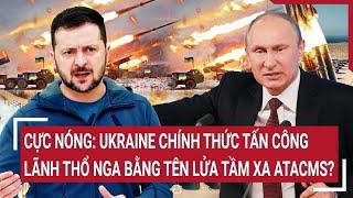 Cực Nóng: Ukraine chính thức tấn công lãnh thổ Nga bằng tên lửa tầm xa ATACMS?