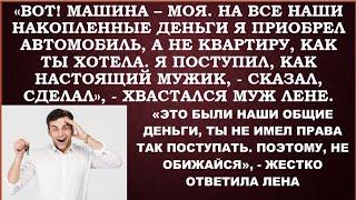 Вот!Все деньги я потратил на машину себе,а не на квартиру, как ты думала.Как мужик-сказал и сделал!