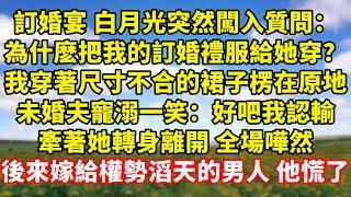 【完結】訂婚宴 白月光突然闖入質問：為什麽把我的訂婚禮服給她穿？我穿著尺寸不合的裙子楞在原地，未婚夫寵溺一笑：好吧我認輸，牽著她轉身離開 全場嘩然，後來嫁給權勢滔天的男人 他慌了｜伊人故事屋