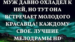 МУЖ ДАВНО ОХЛАДЕЛ К НЕЙ, НО ТУТ ОНА ВСТРЕЧАЕТ МОЛОДОГО КРАСАВЦА! Каждому свое. ЛУЧШИЕ МЕЛОДРАМЫ HD